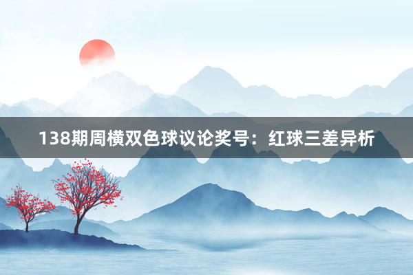 138期周横双色球议论奖号:红球三差异析