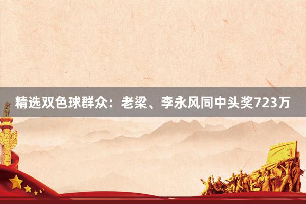 精选双色球群众：老梁、李永风同中头奖723万