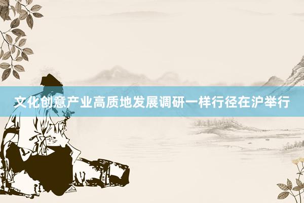 文化创意产业高质地发展调研一样行径在沪举行